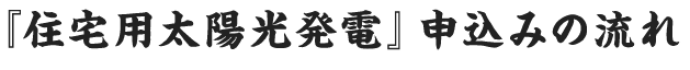 『住宅用太陽光発電』申込みの流れ