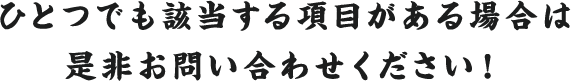 ひとつでも該当する項目がある場合は是非お問い合わせください！