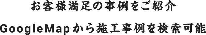 お客様満足の事例をご紹介 GoogleMapから施工事例を検索可能