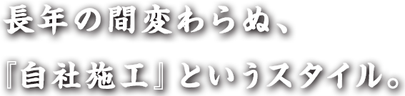 長年の間変わらぬ、『自社施工』というスタイル。